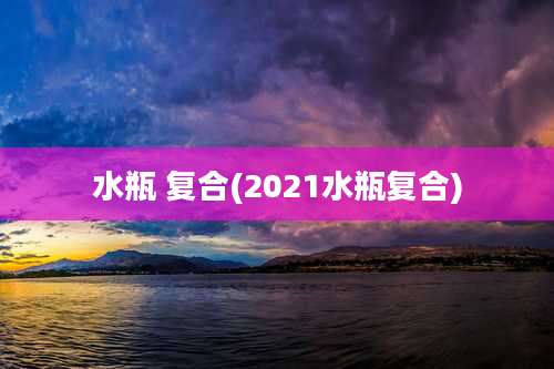 水瓶 复合(2021水瓶复合)