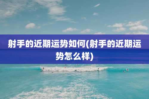 射手的近期运势如何(射手的近期运势怎么样)