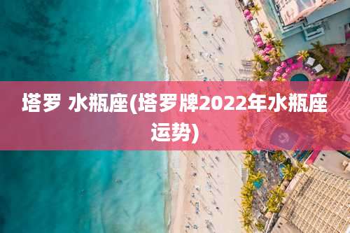 塔罗 水瓶座(塔罗牌2022年水瓶座运势)