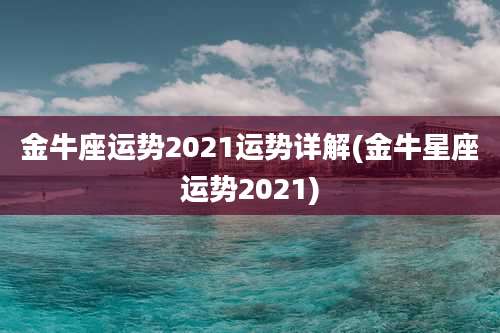 金牛座运势2021运势详解(金牛星座运势2021)