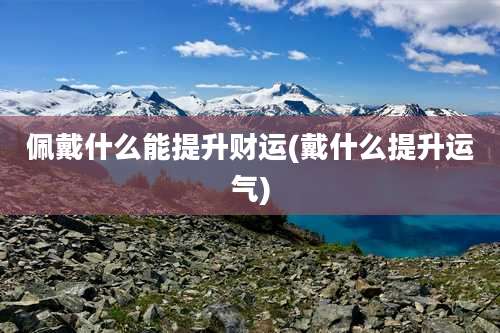 佩戴什么能提升财运(戴什么提升运气)