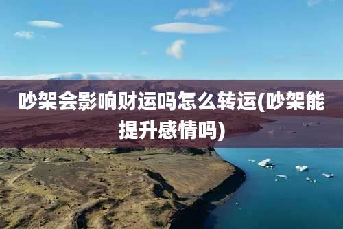 吵架会影响财运吗怎么转运(吵架能提升感情吗)