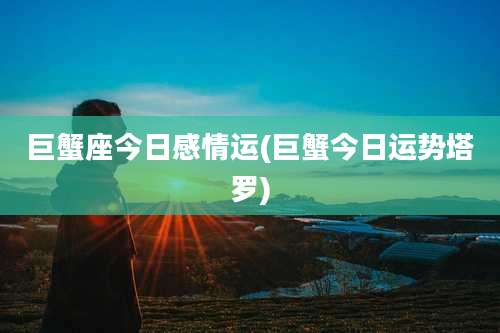 巨蟹座今日感情运(巨蟹今日运势塔罗)