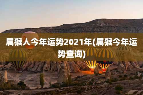 属猴人今年运势2021年(属猴今年运势查询)