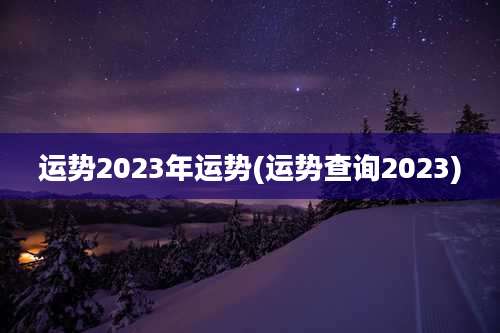 运势2023年运势(运势查询2023)