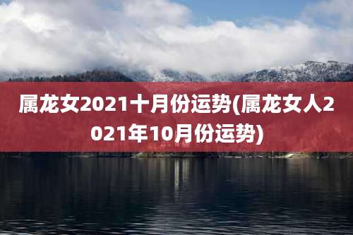 属龙女2021十月份运势(属龙女人2021年10月份运势)