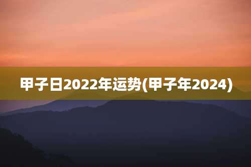 甲子日2022年运势(甲子年2024)