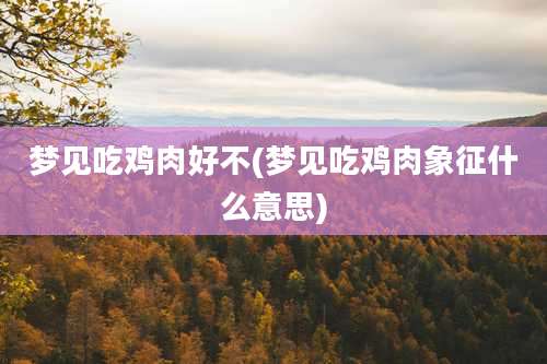 梦见吃鸡肉好不(梦见吃鸡肉象征什么意思)