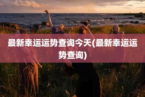 最新幸运运势查询今天(最新幸运运势查询)