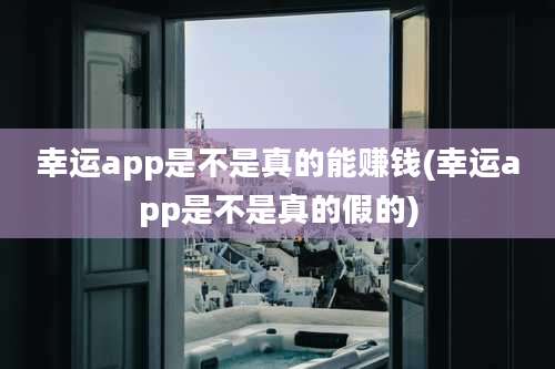 幸运app是不是真的能赚钱(幸运app是不是真的假的)