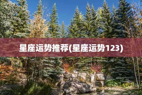 星座运势推荐(星座运势123)