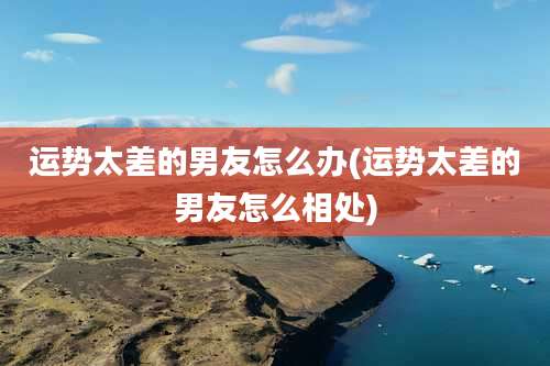 运势太差的男友怎么办(运势太差的男友怎么相处)