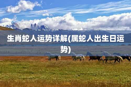 生肖蛇人运势详解(属蛇人出生日运势)