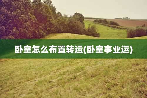 卧室怎么布置转运(卧室事业运)