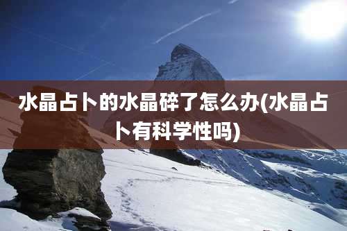 水晶占卜的水晶碎了怎么办(水晶占卜有科学性吗)