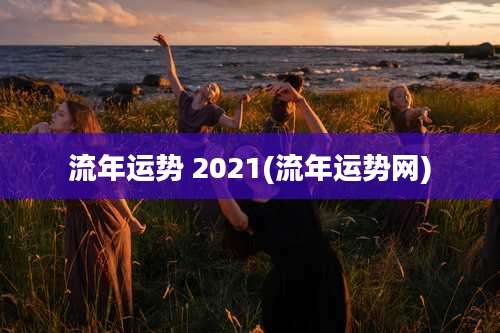 流年运势 2021(流年运势网)