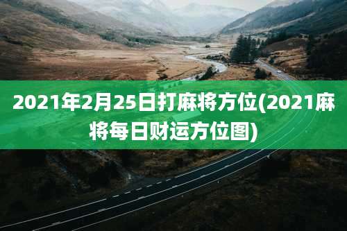2021年2月25日打麻将方位(2021麻将每日财运方位图)
