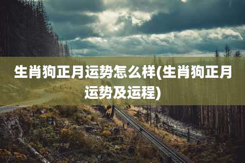 生肖狗正月运势怎么样(生肖狗正月运势及运程)