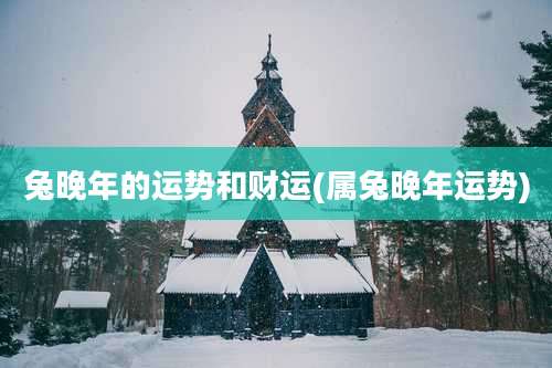 兔晚年的运势和财运(属兔晚年运势)