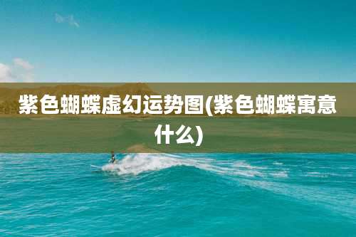 紫色蝴蝶虚幻运势图(紫色蝴蝶寓意什么)