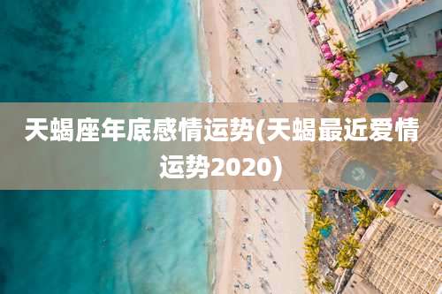 天蝎座年底感情运势(天蝎最近爱情运势2020)