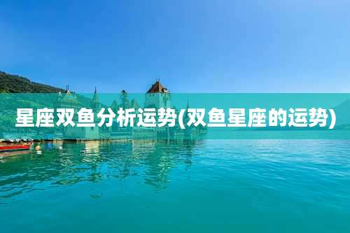 星座双鱼分析运势(双鱼星座的运势)