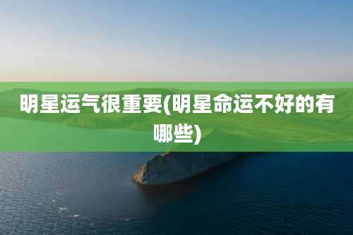 明星运气很重要(明星命运不好的有哪些)