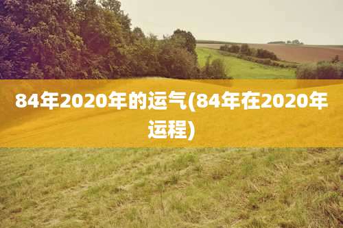 84年2020年的运气(84年在2020年运程)
