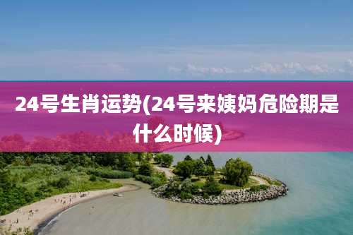 24号生肖运势(24号来姨妈危险期是什么时候)