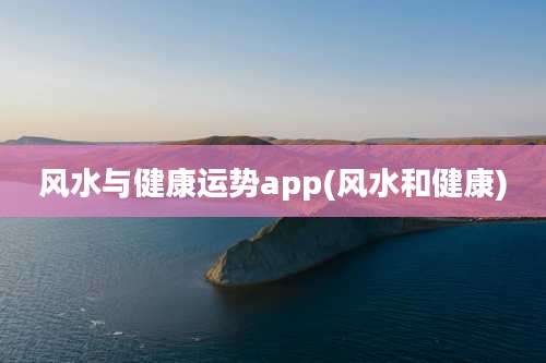 风水与健康运势app(风水和健康)