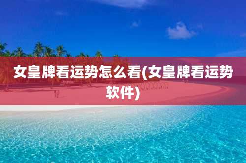 女皇牌看运势怎么看(女皇牌看运势软件)