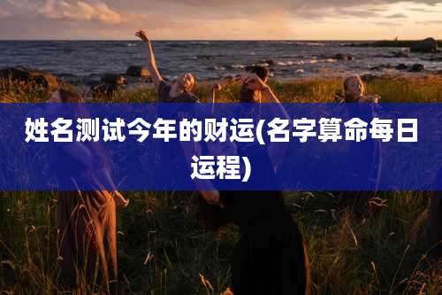 姓名测试今年的财运(名字算命每日运程)