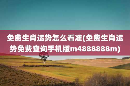 免费生肖运势怎么看准(免费生肖运势免费查询手机版m4888888m)