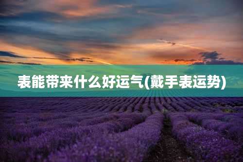 表能带来什么好运气(戴手表运势)