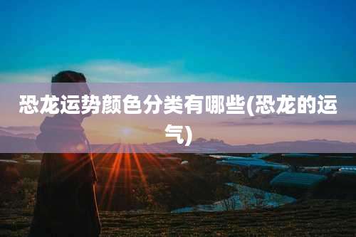 恐龙运势颜色分类有哪些(恐龙的运气)