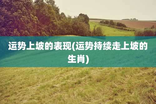 运势上坡的表现(运势持续走上坡的生肖)