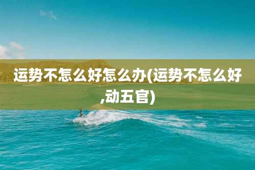 运势不怎么好怎么办(运势不怎么好,动五官)