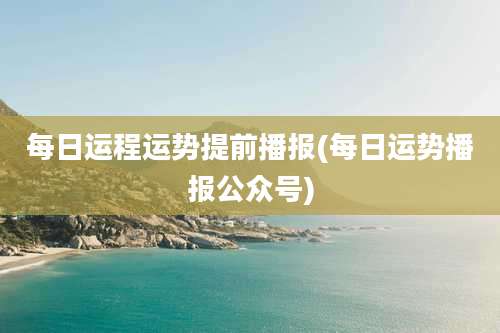每日运程运势提前播报(每日运势播报公众号)