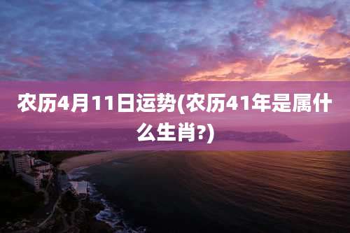 农历4月11日运势(农历41年是属什么生肖?)