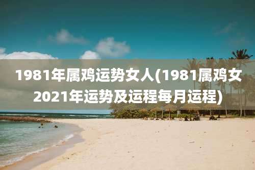1981年属鸡运势女人(1981属鸡女2021年运势及运程每月运程)