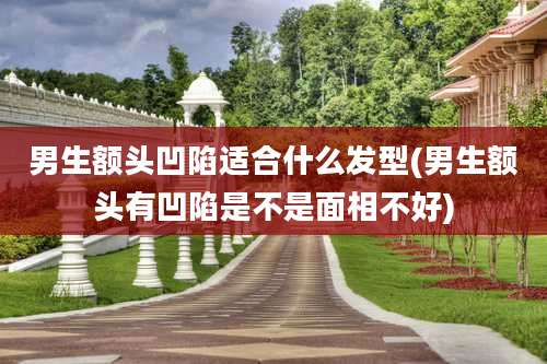 男生额头凹陷适合什么发型(男生额头有凹陷是不是面相不好)