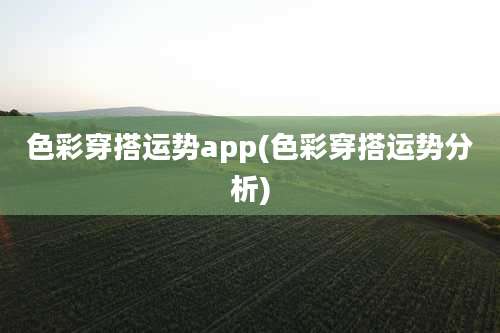 色彩穿搭运势app(色彩穿搭运势分析)