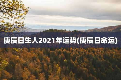 庚辰日生人2021年运势(庚辰日命运)