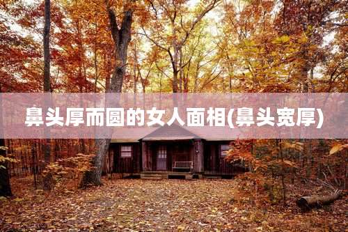 鼻头厚而圆的女人面相(鼻头宽厚)