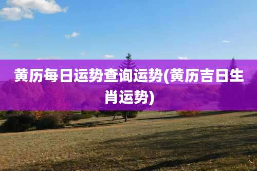 黄历每日运势查询运势(黄历吉日生肖运势)