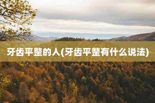 牙齿平整的人(牙齿平整有什么说法)