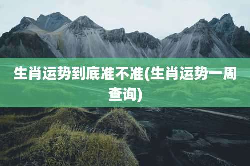 生肖运势到底准不准(生肖运势一周查询)