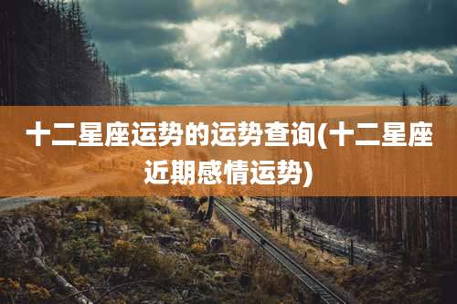 十二星座运势的运势查询(十二星座近期感情运势)