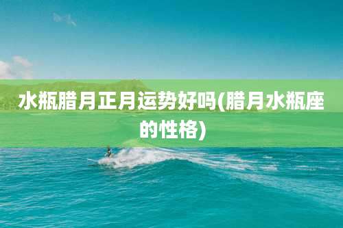 水瓶腊月正月运势好吗(腊月水瓶座的性格)