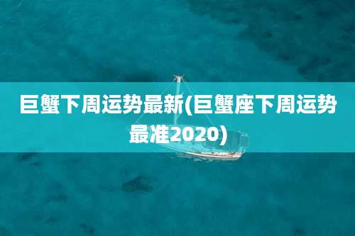 巨蟹下周运势最新(巨蟹座下周运势最准2020)